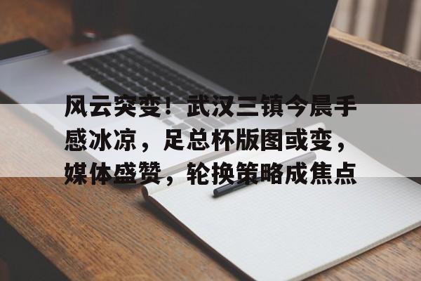 爱游戏app-关于风云突变！武汉三镇今晨手感冰凉，足总杯版图或变，媒体盛赞，轮换策略成焦点的信息-爱游戏app